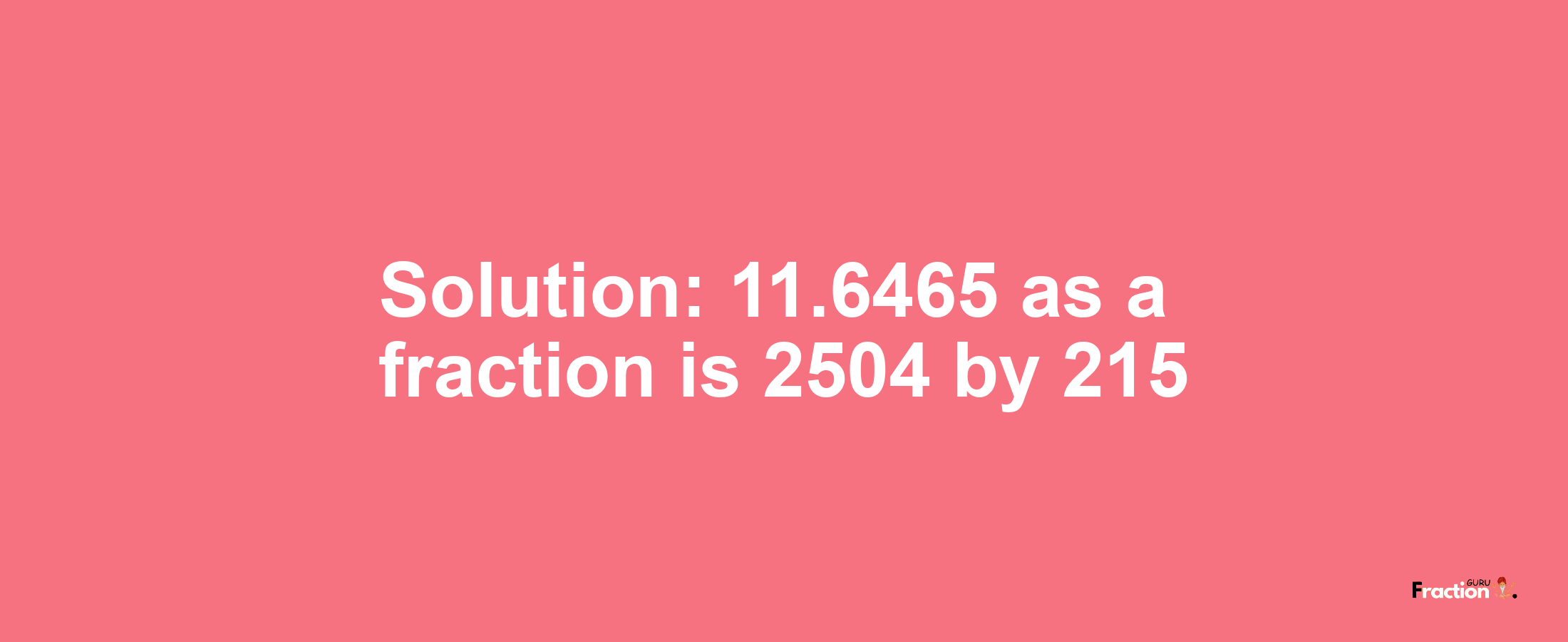 Solution:11.6465 as a fraction is 2504/215